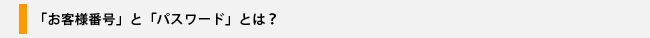 「お客様番号」と「パスワード」とは？